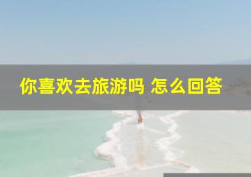 你喜欢去旅游吗 怎么回答